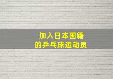 加入日本国籍的乒乓球运动员