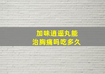 加味逍遥丸能治胸痛吗吃多久