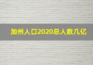 加州人口2020总人数几亿