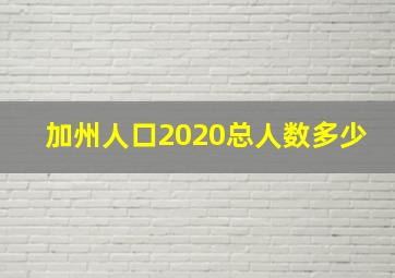 加州人口2020总人数多少