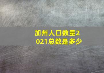 加州人口数量2021总数是多少