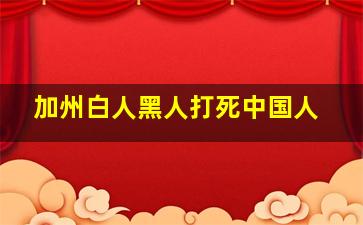 加州白人黑人打死中国人