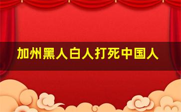 加州黑人白人打死中国人