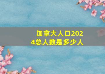 加拿大人口2024总人数是多少人