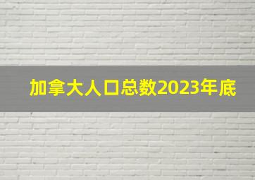 加拿大人口总数2023年底