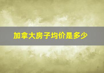 加拿大房子均价是多少