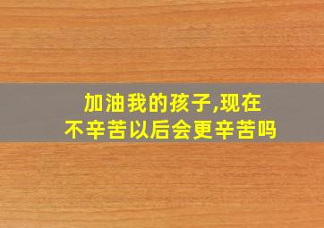 加油我的孩子,现在不辛苦以后会更辛苦吗