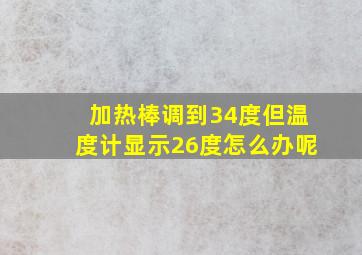 加热棒调到34度但温度计显示26度怎么办呢