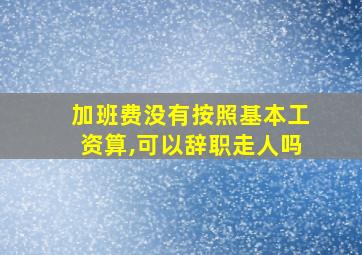 加班费没有按照基本工资算,可以辞职走人吗