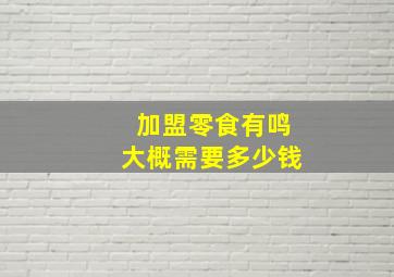 加盟零食有鸣大概需要多少钱