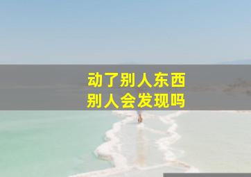 动了别人东西别人会发现吗