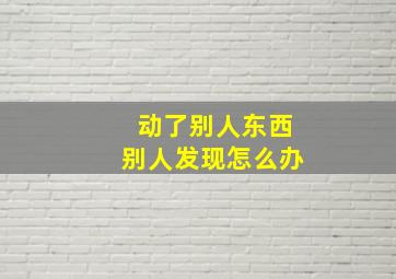 动了别人东西别人发现怎么办