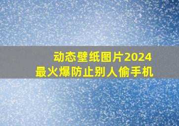 动态壁纸图片2024最火爆防止别人偷手机