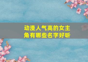 动漫人气高的女主角有哪些名字好听