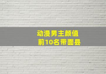 动漫男主颜值前10名带面县