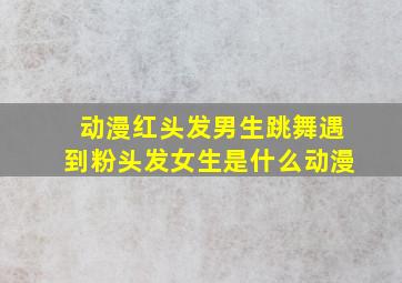 动漫红头发男生跳舞遇到粉头发女生是什么动漫