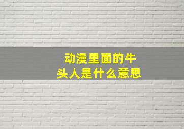 动漫里面的牛头人是什么意思