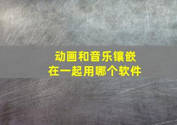 动画和音乐镶嵌在一起用哪个软件