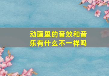 动画里的音效和音乐有什么不一样吗