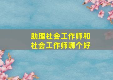 助理社会工作师和社会工作师哪个好