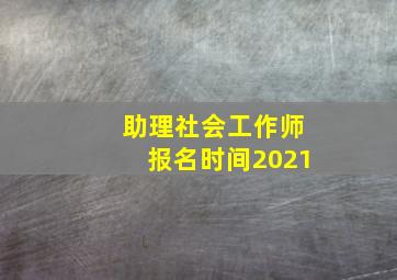 助理社会工作师报名时间2021