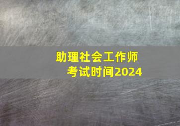 助理社会工作师考试时间2024