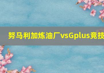 努马利加炼油厂vsGplus竞技