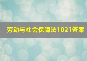 劳动与社会保障法1021答案