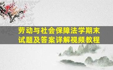 劳动与社会保障法学期末试题及答案详解视频教程