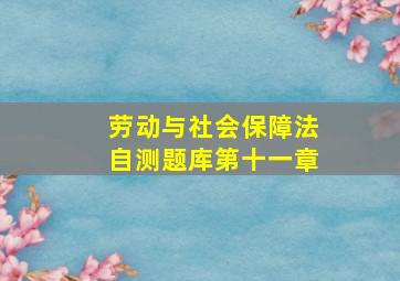 劳动与社会保障法自测题库第十一章