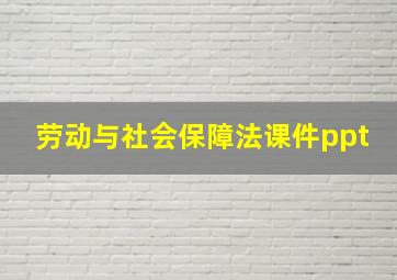 劳动与社会保障法课件ppt