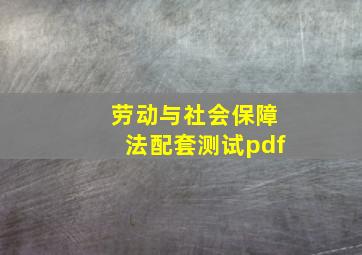 劳动与社会保障法配套测试pdf