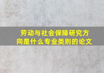 劳动与社会保障研究方向是什么专业类别的论文