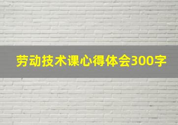 劳动技术课心得体会300字