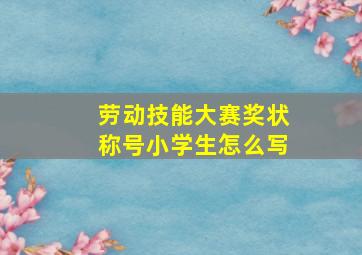 劳动技能大赛奖状称号小学生怎么写