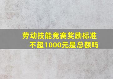 劳动技能竞赛奖励标准不超1000元是总额吗