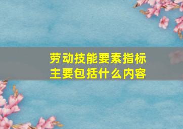 劳动技能要素指标主要包括什么内容