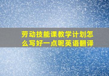 劳动技能课教学计划怎么写好一点呢英语翻译