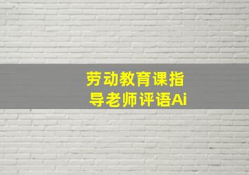 劳动教育课指导老师评语Ai