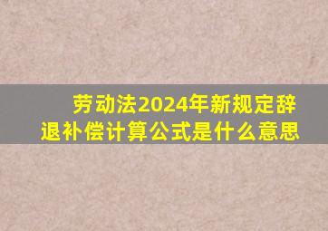 劳动法2024年新规定辞退补偿计算公式是什么意思