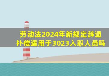 劳动法2024年新规定辞退补偿适用于3023入职人员吗