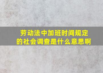 劳动法中加班时间规定的社会调查是什么意思啊