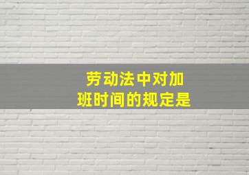 劳动法中对加班时间的规定是