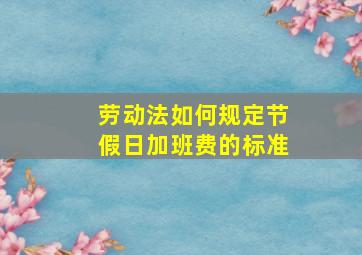 劳动法如何规定节假日加班费的标准