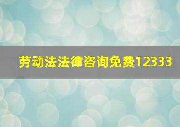 劳动法法律咨询免费12333