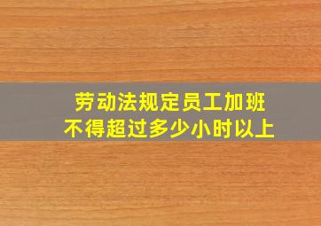 劳动法规定员工加班不得超过多少小时以上