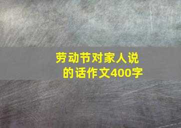 劳动节对家人说的话作文400字