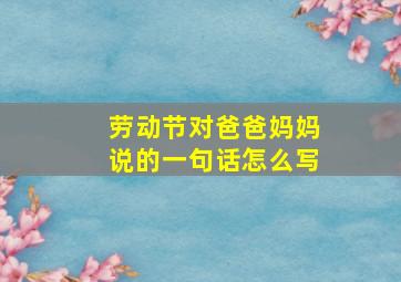 劳动节对爸爸妈妈说的一句话怎么写