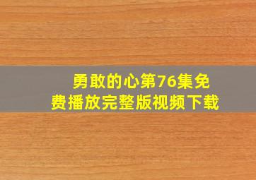 勇敢的心第76集免费播放完整版视频下载