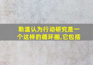 勒温认为行动研究是一个这样的循环圈,它包括